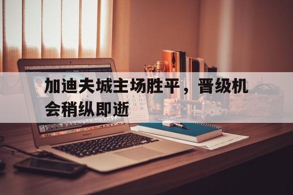 关于加迪夫城主场胜平，晋级机会稍纵即逝的信息